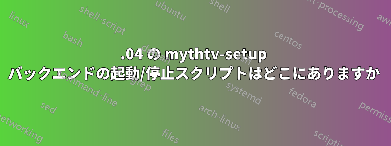 15.04 の mythtv-setup バックエンドの起動/停止スクリプトはどこにありますか