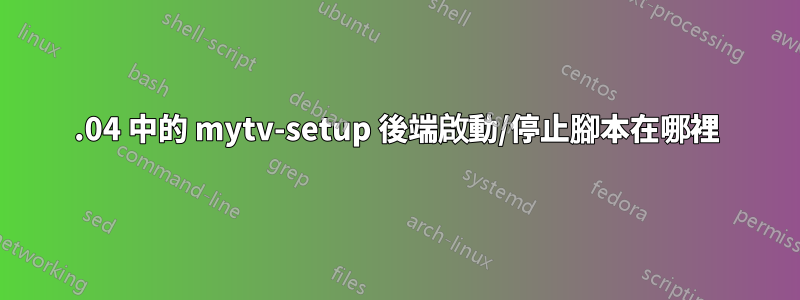 15.04 中的 mytv-setup 後端啟動/停止腳本在哪裡