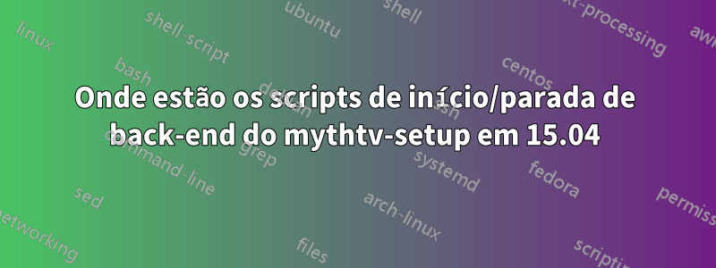 Onde estão os scripts de início/parada de back-end do mythtv-setup em 15.04