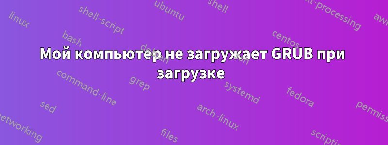 Мой компьютер не загружает GRUB при загрузке 