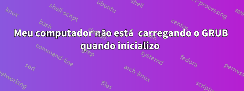 Meu computador não está carregando o GRUB quando inicializo 