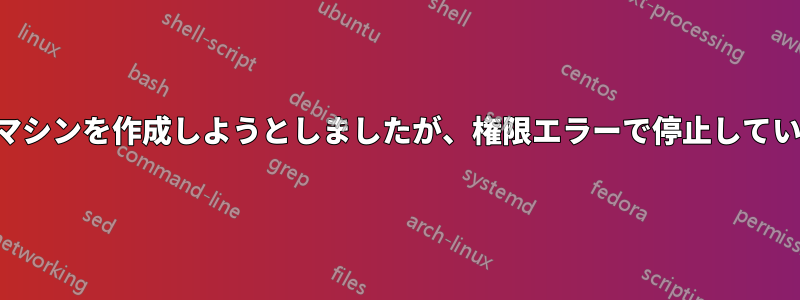 仮想マシンを作成しようとしましたが、権限エラーで停止しています