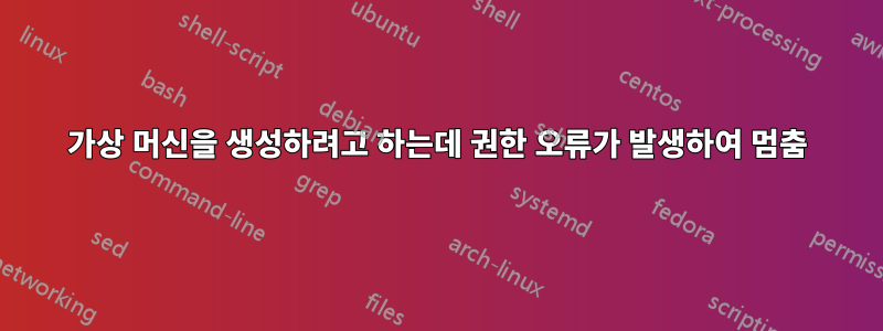 가상 머신을 생성하려고 하는데 권한 오류가 발생하여 멈춤