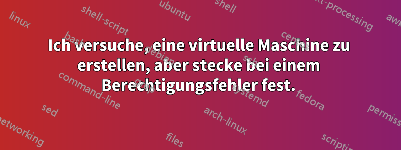 Ich versuche, eine virtuelle Maschine zu erstellen, aber stecke bei einem Berechtigungsfehler fest.