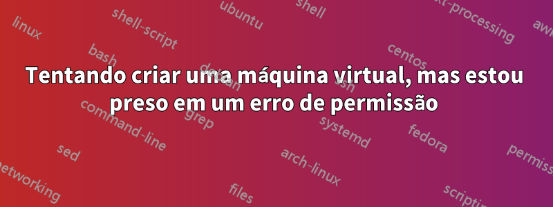 Tentando criar uma máquina virtual, mas estou preso em um erro de permissão