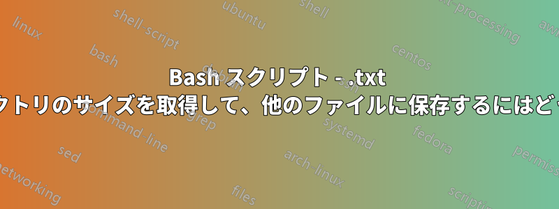 Bash スクリプト - .txt ファイル内のディレクトリのサイズを取得して、他のファイルに保存するにはどうすればよいですか?