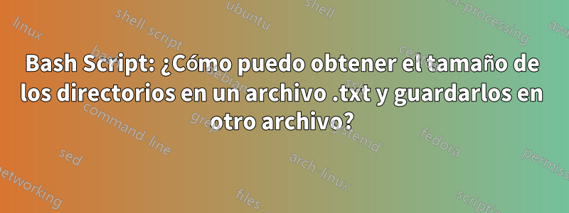 Bash Script: ¿Cómo puedo obtener el tamaño de los directorios en un archivo .txt y guardarlos en otro archivo?