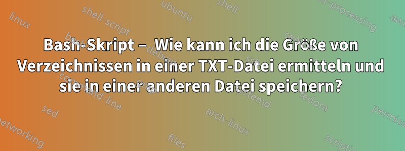 Bash-Skript – Wie kann ich die Größe von Verzeichnissen in einer TXT-Datei ermitteln und sie in einer anderen Datei speichern?