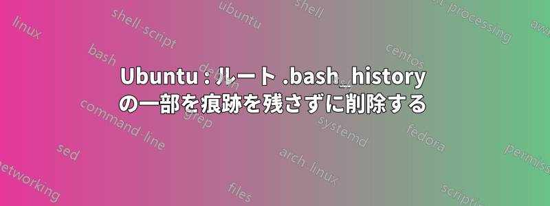 Ubuntu : ルート .bash_history の一部を痕跡を残さずに削除する