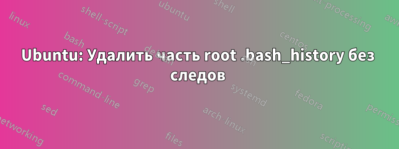 Ubuntu: Удалить часть root .bash_history без следов