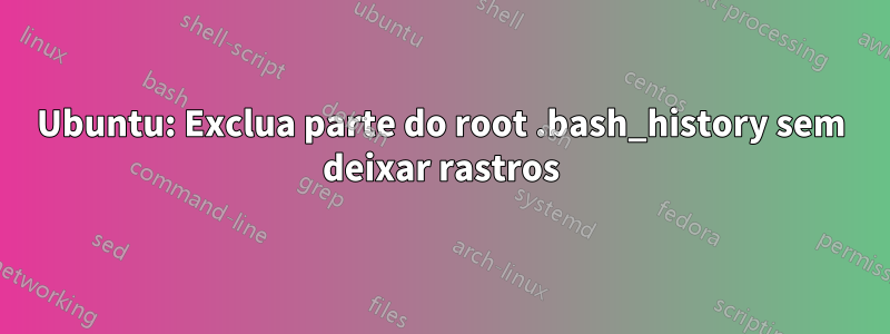 Ubuntu: Exclua parte do root .bash_history sem deixar rastros