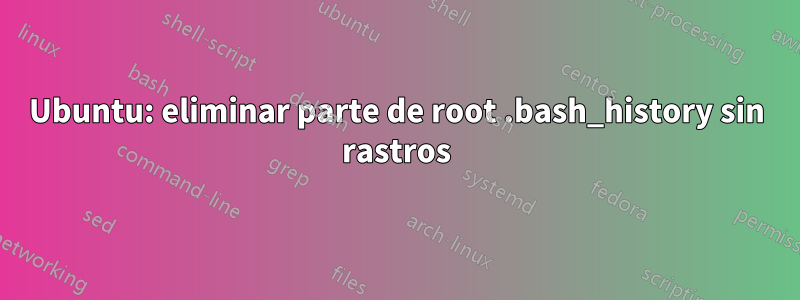 Ubuntu: eliminar parte de root .bash_history sin rastros