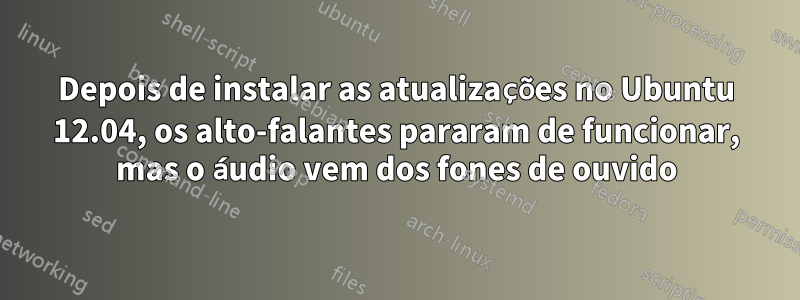 Depois de instalar as atualizações no Ubuntu 12.04, os alto-falantes pararam de funcionar, mas o áudio vem dos fones de ouvido