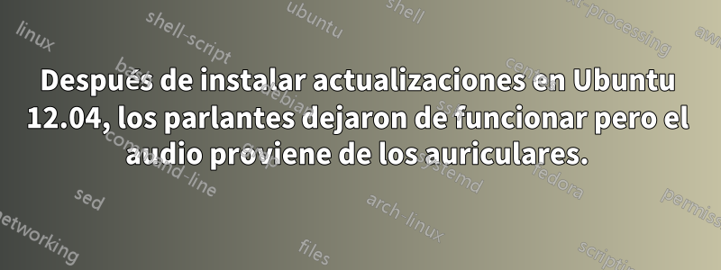 Después de instalar actualizaciones en Ubuntu 12.04, los parlantes dejaron de funcionar pero el audio proviene de los auriculares.