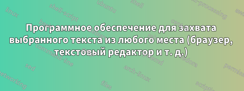 Программное обеспечение для захвата выбранного текста из любого места (браузер, текстовый редактор и т. д.)