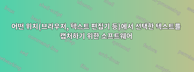 어떤 위치(브라우저, 텍스트 편집기 등)에서 선택한 텍스트를 캡처하기 위한 소프트웨어