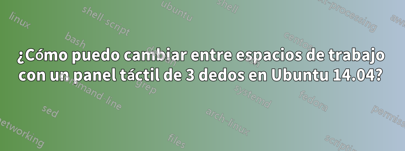 ¿Cómo puedo cambiar entre espacios de trabajo con un panel táctil de 3 dedos en Ubuntu 14.04?