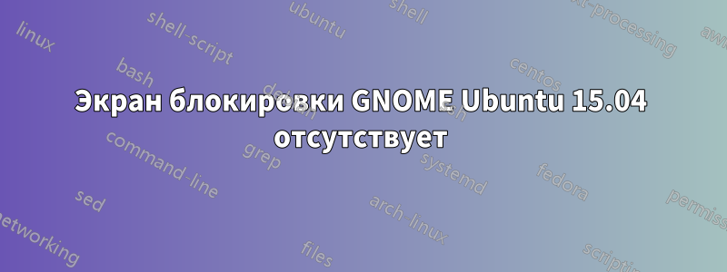 Экран блокировки GNOME Ubuntu 15.04 отсутствует