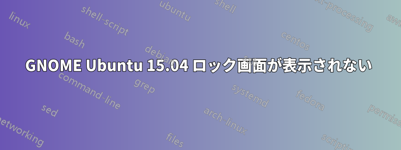 GNOME Ubuntu 15.04 ロック画面が表示されない