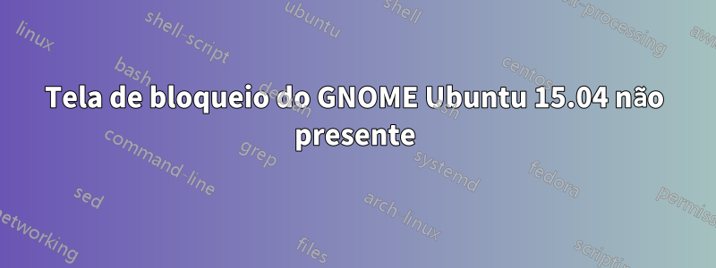 Tela de bloqueio do GNOME Ubuntu 15.04 não presente