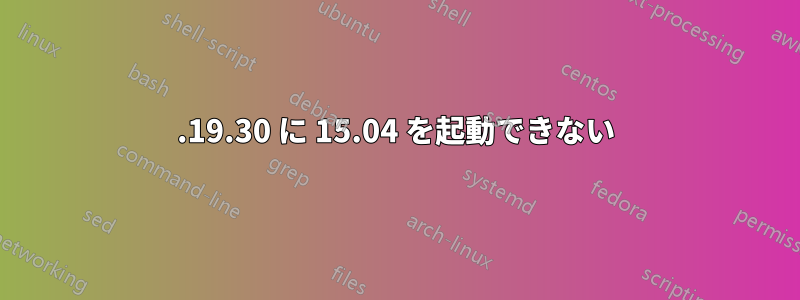 3.19.30 に 15.04 を起動できない