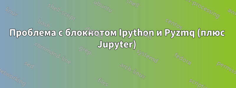 Проблема с блокнотом Ipython и Pyzmq (плюс Jupyter)