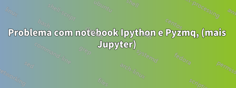 Problema com notebook Ipython e Pyzmq, (mais Jupyter)