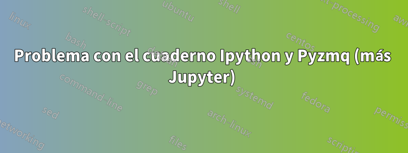 Problema con el cuaderno Ipython y Pyzmq (más Jupyter)