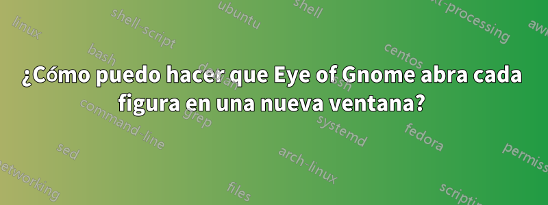 ¿Cómo puedo hacer que Eye of Gnome abra cada figura en una nueva ventana?