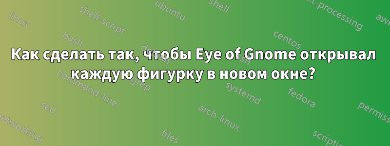 Как сделать так, чтобы Eye of Gnome открывал каждую фигурку в новом окне?