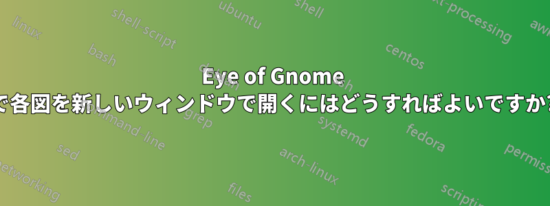 Eye of Gnome で各図を新しいウィンドウで開くにはどうすればよいですか?