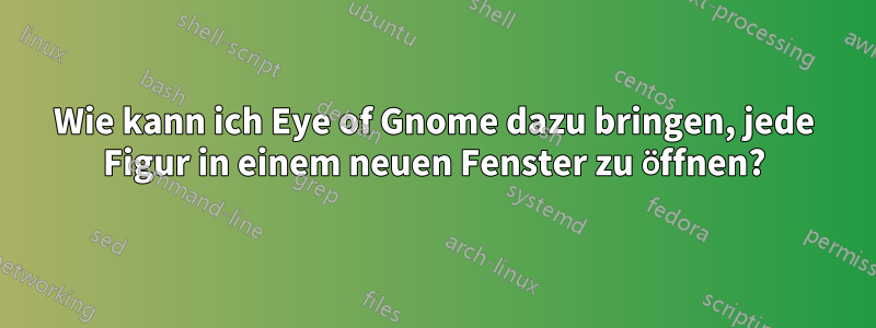 Wie kann ich Eye of Gnome dazu bringen, jede Figur in einem neuen Fenster zu öffnen?