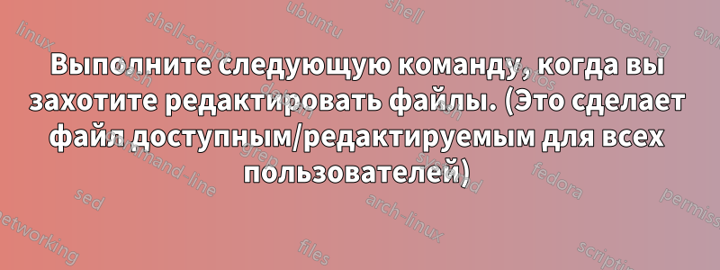 Выполните следующую команду, когда вы захотите редактировать файлы. (Это сделает файл доступным/редактируемым для всех пользователей)