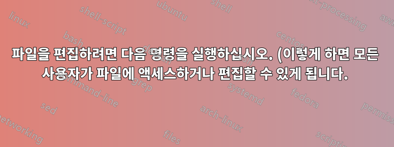 파일을 편집하려면 다음 명령을 실행하십시오. (이렇게 하면 모든 사용자가 파일에 액세스하거나 편집할 수 있게 됩니다.)