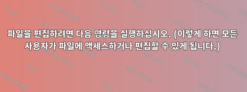 파일을 편집하려면 다음 명령을 실행하십시오. (이렇게 하면 모든 사용자가 파일에 액세스하거나 편집할 수 있게 됩니다.)