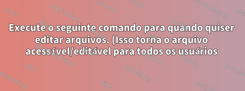 Execute o seguinte comando para quando quiser editar arquivos. (Isso torna o arquivo acessível/editável para todos os usuários)