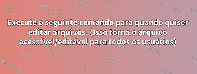 Execute o seguinte comando para quando quiser editar arquivos. (Isso torna o arquivo acessível/editável para todos os usuários)