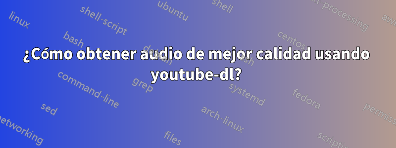 ¿Cómo obtener audio de mejor calidad usando youtube-dl?