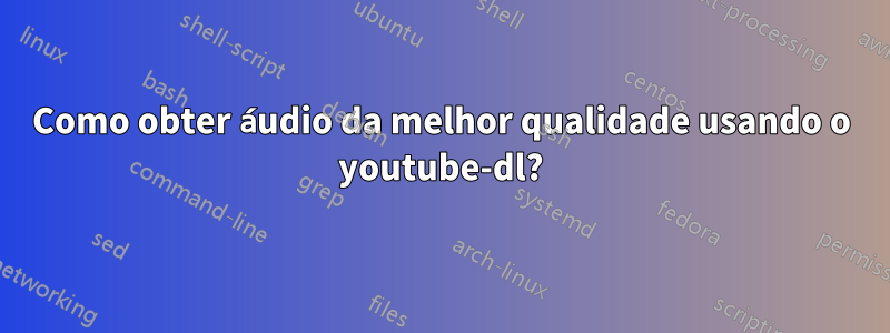 Como obter áudio da melhor qualidade usando o youtube-dl?