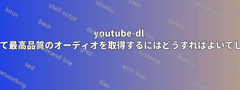 youtube-dl を使用して最高品質のオーディオを取得するにはどうすればよいでしょうか?