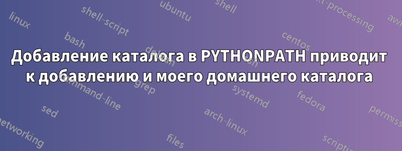 Добавление каталога в PYTHONPATH приводит к добавлению и моего домашнего каталога