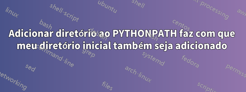 Adicionar diretório ao PYTHONPATH faz com que meu diretório inicial também seja adicionado