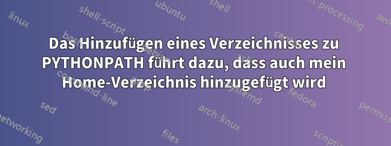 Das Hinzufügen eines Verzeichnisses zu PYTHONPATH führt dazu, dass auch mein Home-Verzeichnis hinzugefügt wird