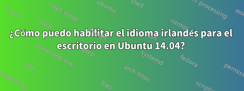 ¿Cómo puedo habilitar el idioma irlandés para el escritorio en Ubuntu 14.04?