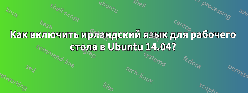 Как включить ирландский язык для рабочего стола в Ubuntu 14.04?