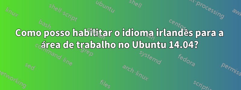 Como posso habilitar o idioma irlandês para a área de trabalho no Ubuntu 14.04?