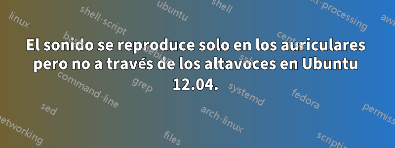 El sonido se reproduce solo en los auriculares pero no a través de los altavoces en Ubuntu 12.04.