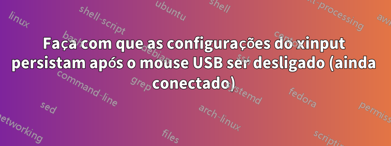 Faça com que as configurações do xinput persistam após o mouse USB ser desligado (ainda conectado)