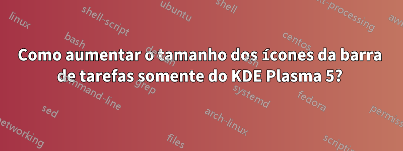 Como aumentar o tamanho dos ícones da barra de tarefas somente do KDE Plasma 5?