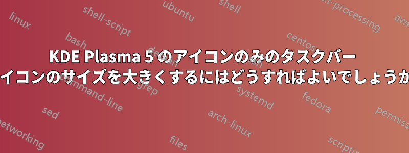 KDE Plasma 5 のアイコンのみのタスクバー アイコンのサイズを大きくするにはどうすればよいでしょうか?